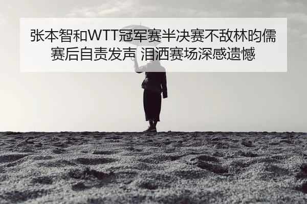 张本智和WTT冠军赛半决赛不敌林昀儒 赛后自责发声 泪洒赛场深感遗憾